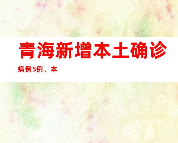 青海新增本土确诊病例5例、本土无症状感染者641例