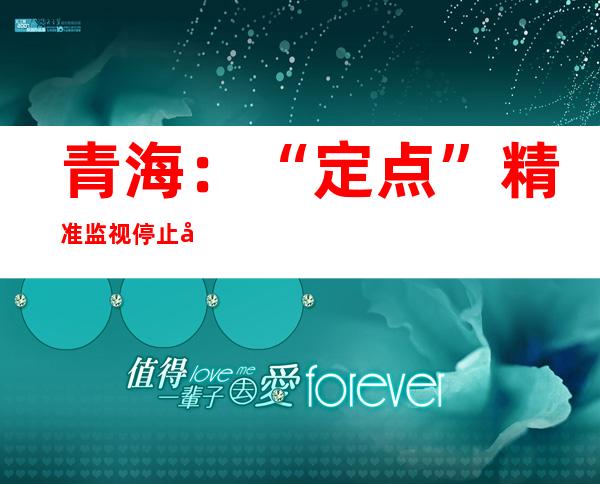 青海：“定点”精准监视 停止司法糜烂