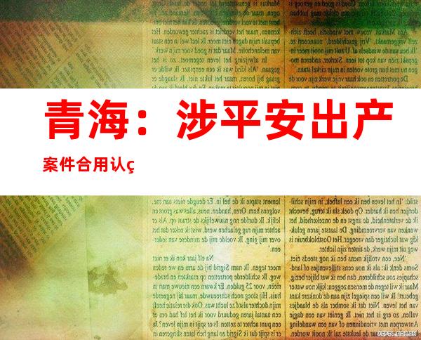 青海：涉平安出产案件合用认罪认罚从宽轨制采用率100%