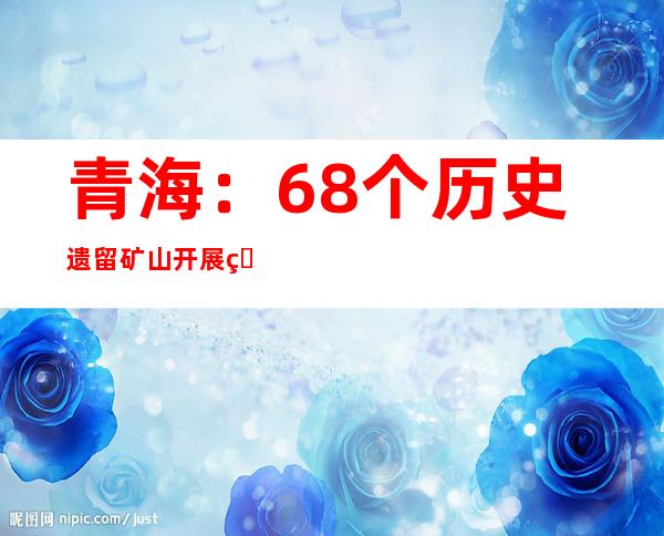 青海：68个历史遗留矿山开展生态保护修复治理