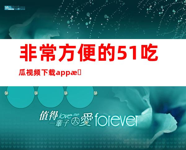 非常方便的51吃瓜视频下载app推荐