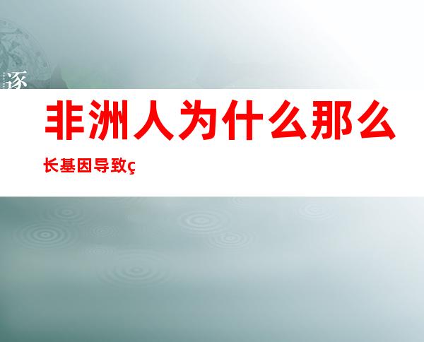 非洲人为什么那么长 基因导致的普遍比较壮实