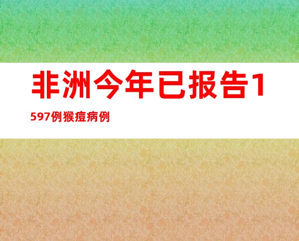 非洲今年已报告1597例猴痘病例 其中66例死亡