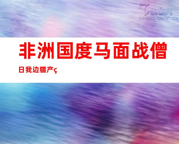 非洲国度 马面战僧日我边疆 产生 杀戮 四 七人逢易