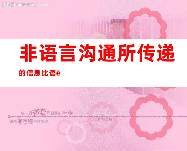 非语言沟通所传递的信息比语言沟通传递的信息更为丰富（非语言沟通包括哪些内容）