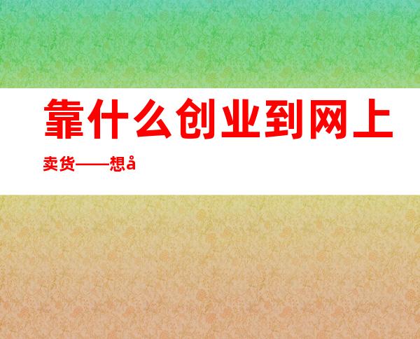 靠什么创业到网上卖货——想创业应该学什么专业