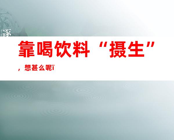 靠喝饮料“摄生”，想甚么呢？