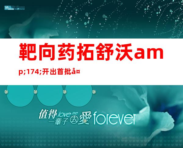 靶向药拓舒沃&#174;开出首批处方单 中国AML患者有了治疗新选择