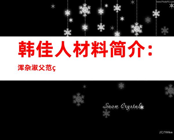 韩佳人材料 简介：浑杂淑父范的韩佳情面 感阅历 及做品