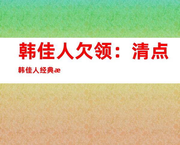 韩佳人欠领：清点 韩佳人经典气量欠领图片