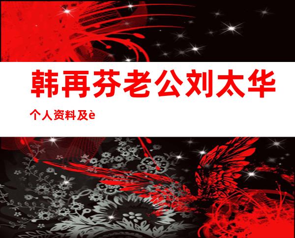 韩再芬老公刘太华个人资料及近况和图片 _韩再芬老公刘太华个人资料及