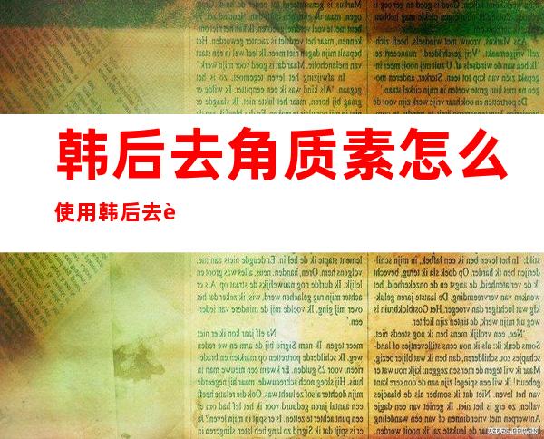 韩后去角质素怎么使用 韩后去角质素正确使用方法