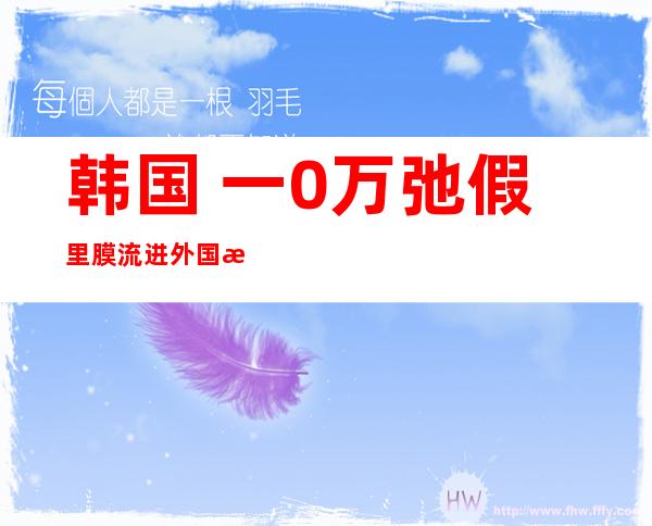 韩国 一0万弛假里膜流进外国或者致誉容