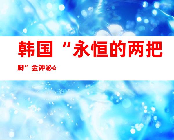 韩国“永恒的两把脚”金钟泌逝世 ，“三金时期 ”完全停止 