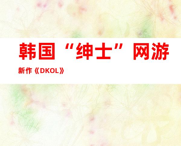 韩国“绅士”网游新作《DKOL》欧美服首支宣传片|