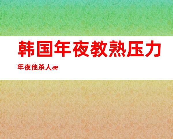 韩国年夜 教熟压力年夜 他杀  人数居下没有高