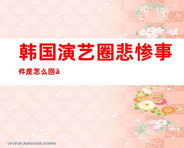 韩国演艺圈悲惨事件是怎么回事 107G视频直播共39个系列