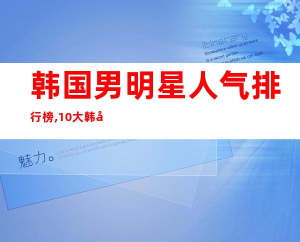 韩国男明星人气排行榜,10大韩国帅哥大盘点