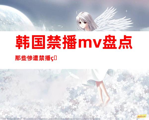 韩国禁播mv盘点  那些惨遭禁播的大尺度MV