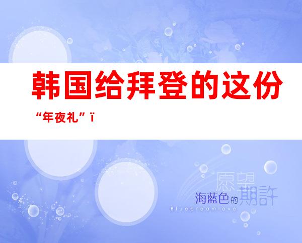 韩国给拜登的这份“年夜礼”，远景不开阔爽朗