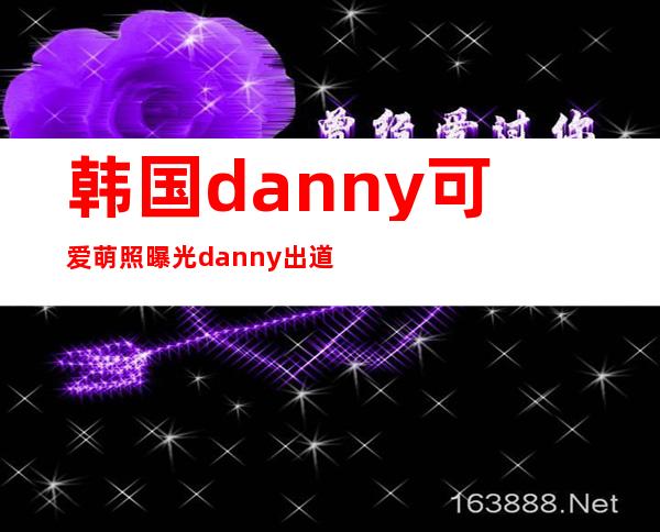 韩国danny可爱萌照曝光 danny出道了吗