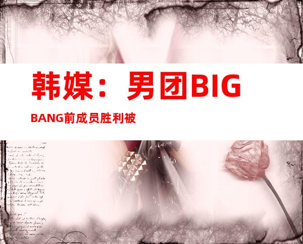 韩媒：男团BIGBANG前成员胜利被判有期徒刑1年6个月