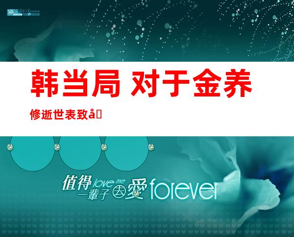 韩当局  对于金养修逝世 表致哀 或者没有斟酌 背仄壤派团 悼念