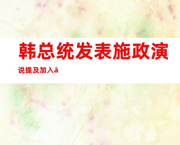 韩总统发表施政演说 提及加入“印太经济框架”可能性