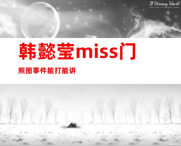 韩懿莹miss门照图事件 能打能讲能撩关键还是美女