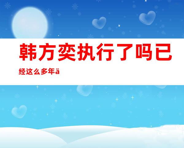 韩方奕执行了吗?已经这么多年了?（韩方奕为何不判立即执行）