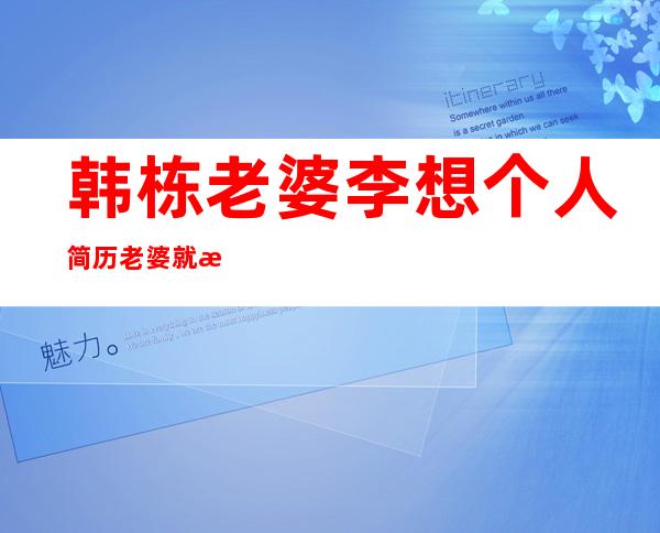 韩栋老婆李想个人简历 老婆就是韩栋的经纪人