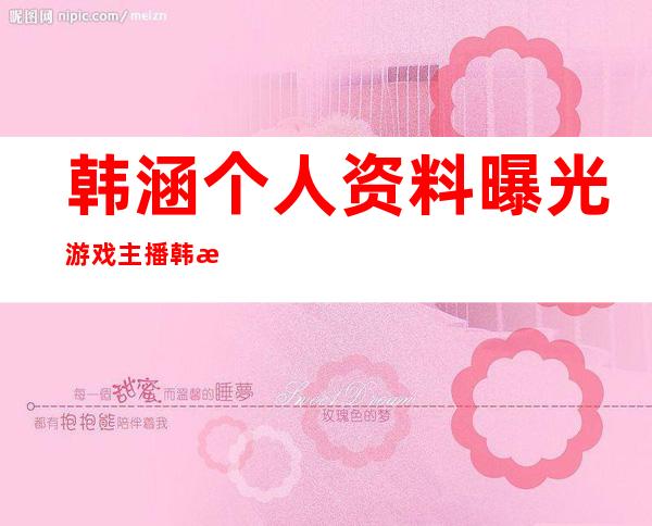 韩涵个人资料曝光 游戏主播韩涵被骂渣男是怎么回事