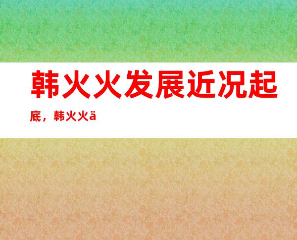 韩火火发展近况起底，韩火火事件对他影响到底有多大？