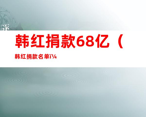 韩红捐款68亿（韩红捐款名单）