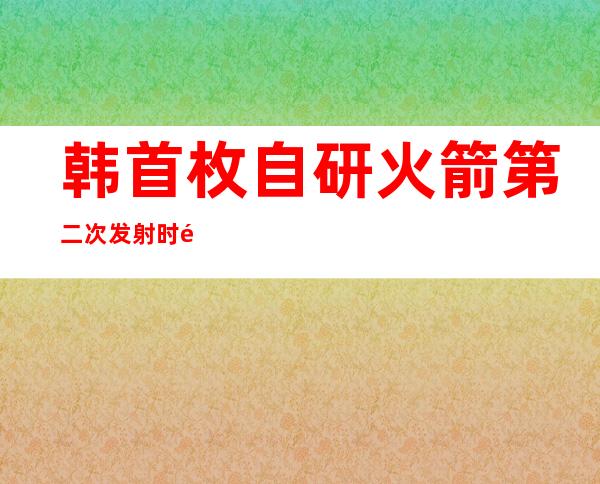 韩首枚自研火箭第二次发射时间推迟 曾送星入轨失败