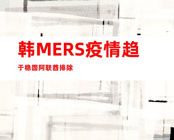 韩MERS疫情趋于稳固阿联酋排除 赴韩游览警报