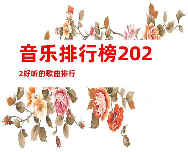 音乐排行榜2022好听的歌曲排行榜（最新流行歌曲2022排行榜）