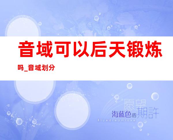 音域可以后天锻炼吗_音域划分从低到高