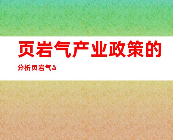 页岩气产业政策的分析     页岩气产业政策有什么影响？