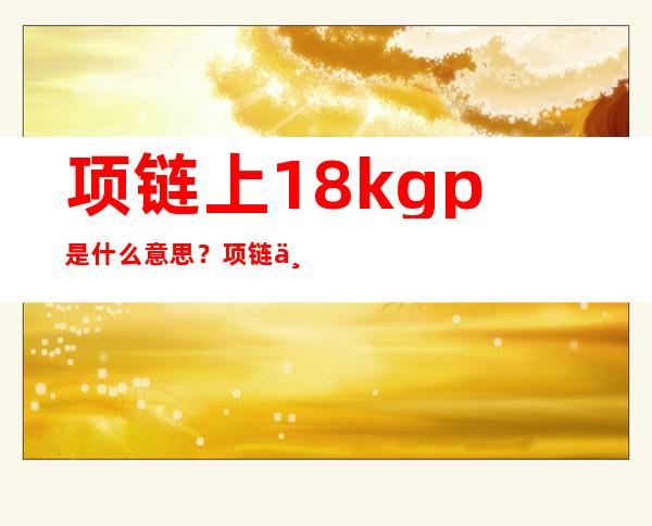 项链上18kgp是什么意思？项链上的18kgp代表什么