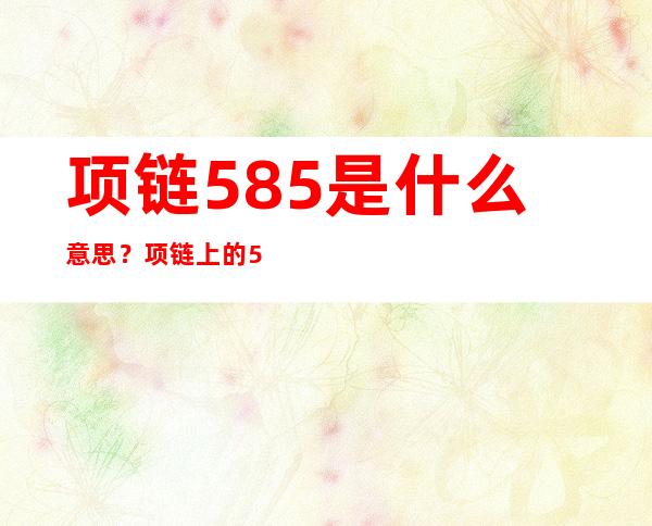 项链585是什么意思？项链上的585代表什么