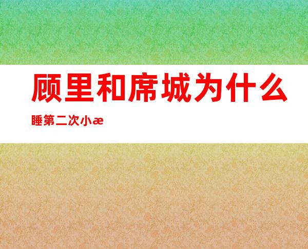 顾里和席城为什么睡第二次 小时代小说顾里为什么和席城睡