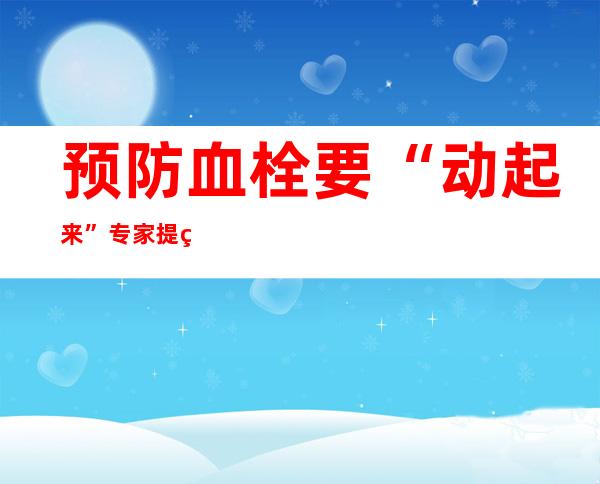 预防血栓要“动起来” 专家提示：年青人也要当心