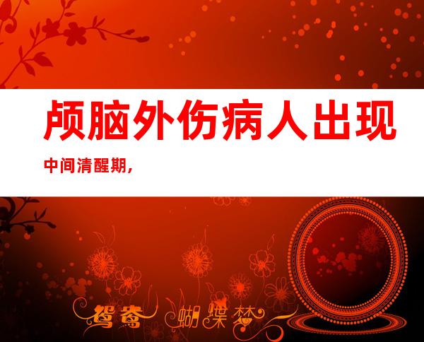 颅脑外伤病人出现中间清醒期,应首先考虑，颅脑外伤康复的最佳时间是几个月