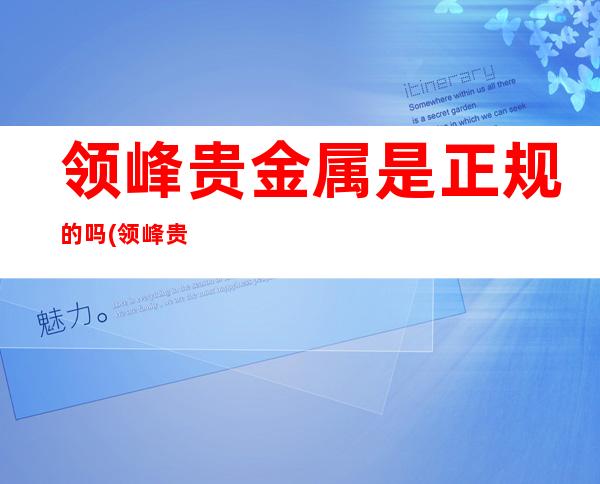 领峰贵金属是正规的吗?(领峰贵金属官方网站)