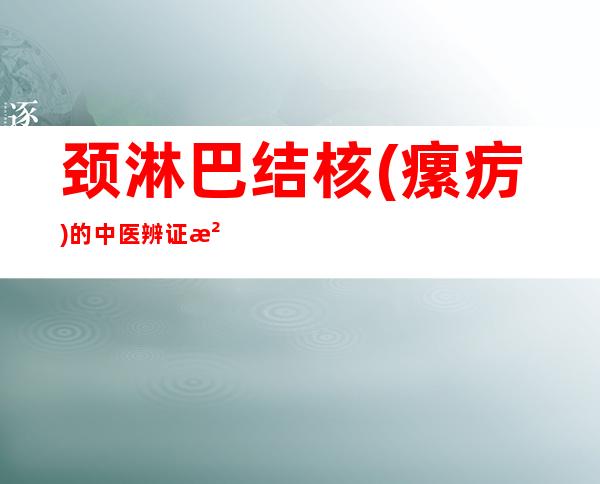 颈淋巴结核(瘰疠)的中医辨证治疗、病因病机、中药配方处分