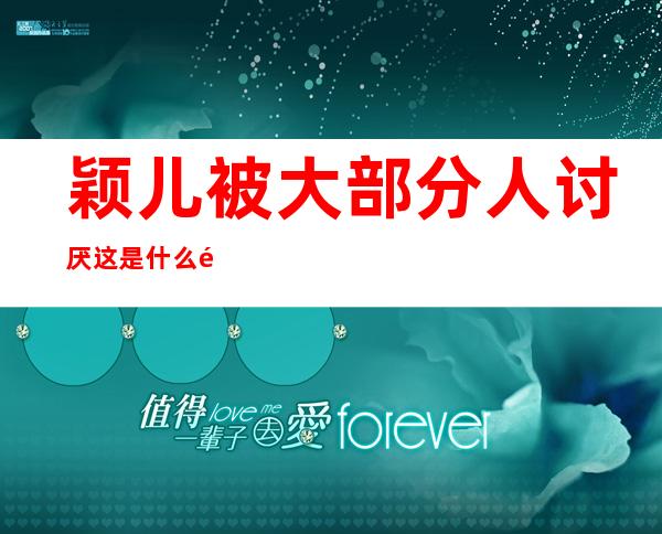 颖儿被大部分人讨厌这是什么问题？知道了的网友直呼被骂情有可原