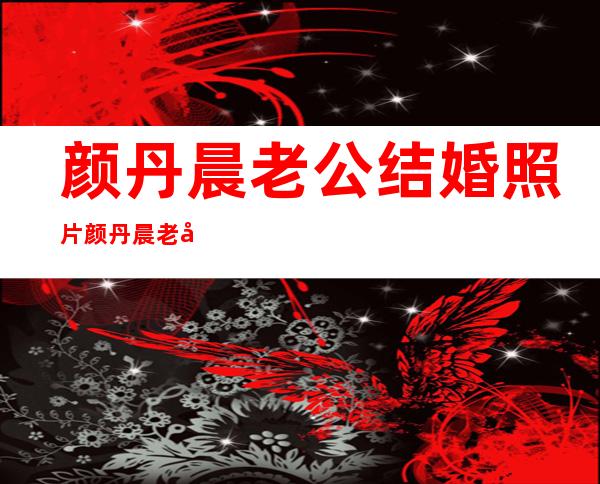 颜丹晨老公结婚照片 颜丹晨老公陈昊资料