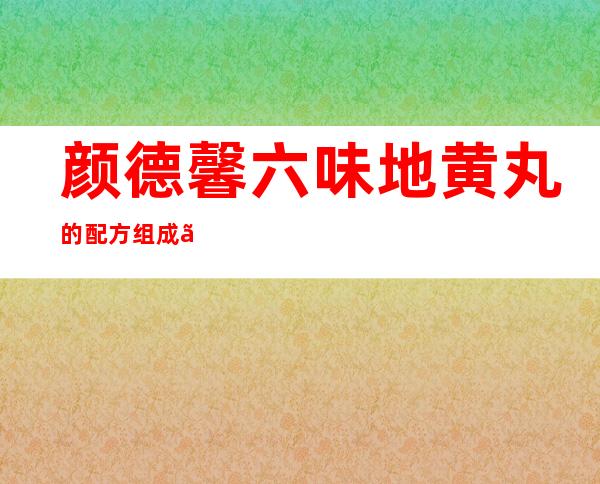 颜德馨六味地黄丸的配方组成、作用与功效、经验