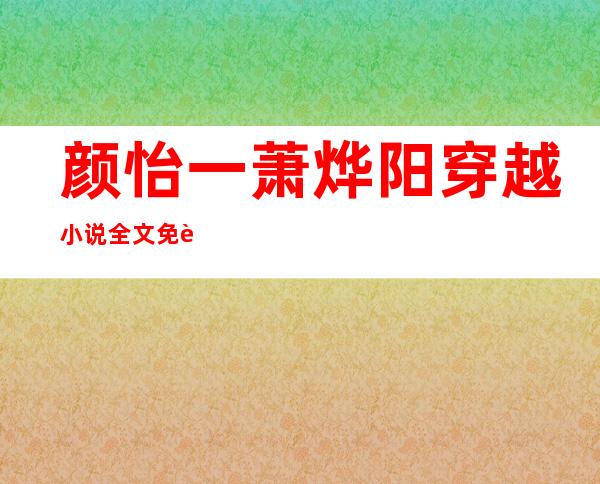 颜怡一萧烨阳穿越小说全文免费阅读——颜怡一穿越小说全文免费阅读